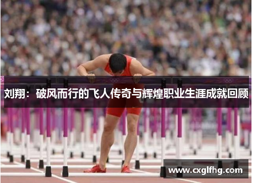 刘翔：破风而行的飞人传奇与辉煌职业生涯成就回顾