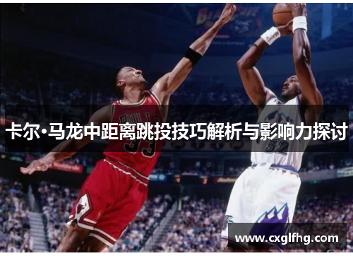 卡尔·马龙中距离跳投技巧解析与影响力探讨