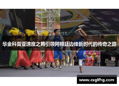 华金科雷亚速度之舞引领阿根廷边锋新时代的传奇之路