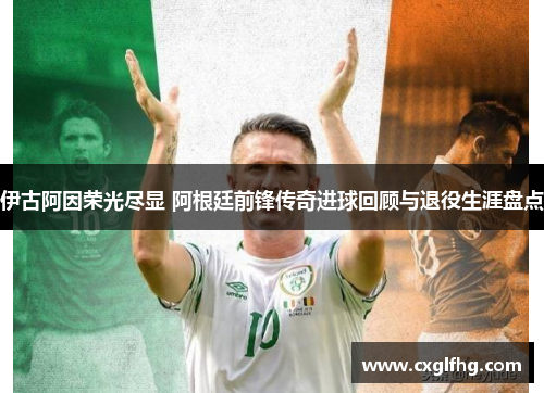 伊古阿因荣光尽显 阿根廷前锋传奇进球回顾与退役生涯盘点