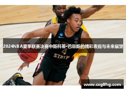 2024NBA夏季联赛决赛中斯科蒂·巴恩斯的精彩表现与未来展望