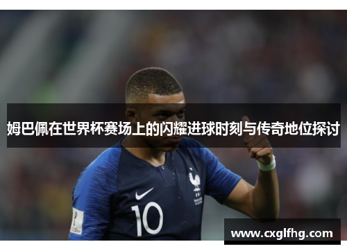 姆巴佩在世界杯赛场上的闪耀进球时刻与传奇地位探讨