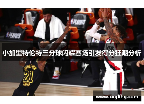小加里特伦特三分球闪耀赛场引发得分狂潮分析