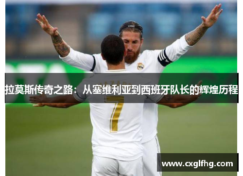拉莫斯传奇之路：从塞维利亚到西班牙队长的辉煌历程