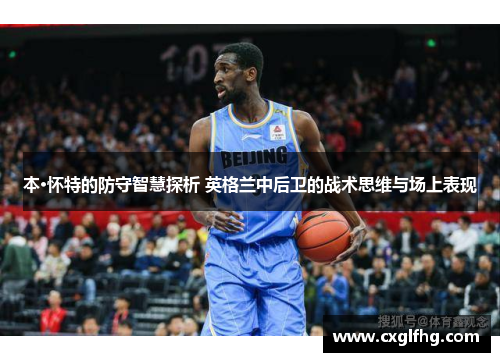 本·怀特的防守智慧探析 英格兰中后卫的战术思维与场上表现