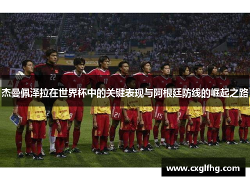 杰曼佩泽拉在世界杯中的关键表现与阿根廷防线的崛起之路