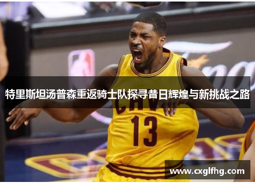 特里斯坦汤普森重返骑士队探寻昔日辉煌与新挑战之路