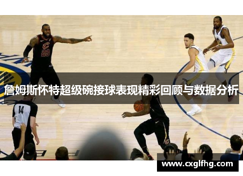 詹姆斯怀特超级碗接球表现精彩回顾与数据分析