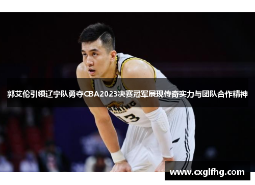 郭艾伦引领辽宁队勇夺CBA2023决赛冠军展现传奇实力与团队合作精神