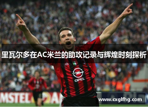 里瓦尔多在AC米兰的助攻记录与辉煌时刻探析
