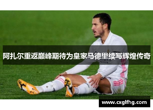 阿扎尔重返巅峰期待为皇家马德里续写辉煌传奇