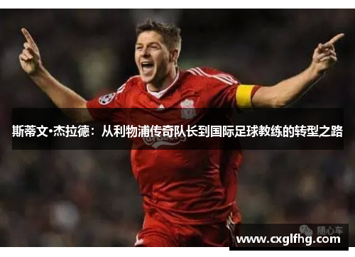 斯蒂文·杰拉德：从利物浦传奇队长到国际足球教练的转型之路