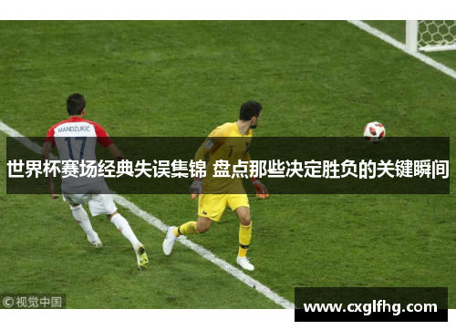 世界杯赛场经典失误集锦 盘点那些决定胜负的关键瞬间