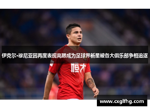 伊克尔·穆尼亚因再度表现亮眼成为足球界新星被各大俱乐部争相追逐