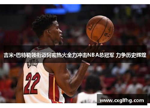 吉米·巴特勒领衔迈阿密热火全力冲击NBA总冠军 力争历史辉煌