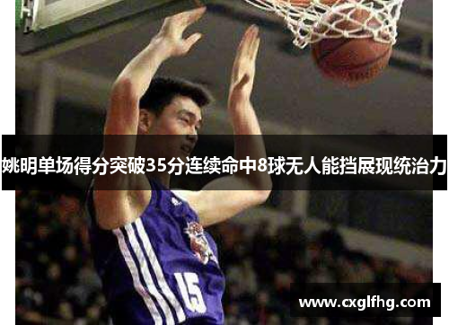 姚明单场得分突破35分连续命中8球无人能挡展现统治力