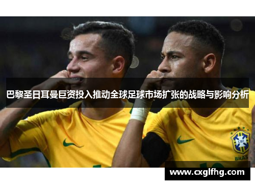 巴黎圣日耳曼巨资投入推动全球足球市场扩张的战略与影响分析
