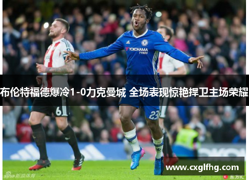 布伦特福德爆冷1-0力克曼城 全场表现惊艳捍卫主场荣耀