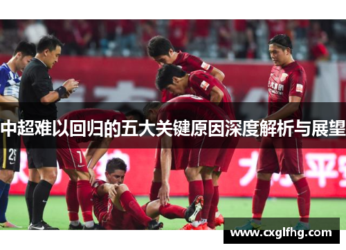 中超难以回归的五大关键原因深度解析与展望