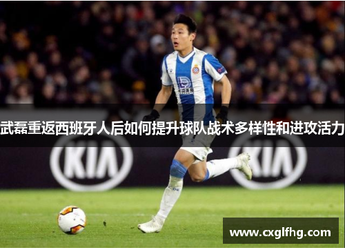武磊重返西班牙人后如何提升球队战术多样性和进攻活力
