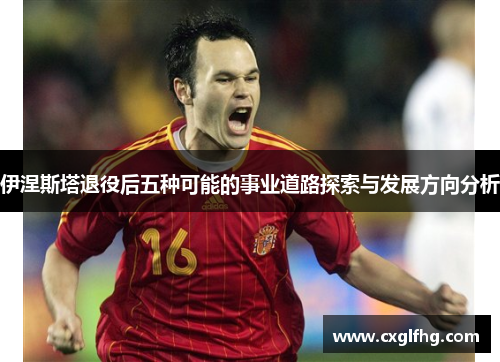 伊涅斯塔退役后五种可能的事业道路探索与发展方向分析