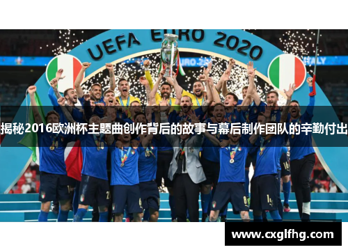 揭秘2016欧洲杯主题曲创作背后的故事与幕后制作团队的辛勤付出