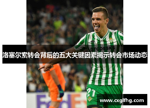 洛塞尔索转会背后的五大关键因素揭示转会市场动态