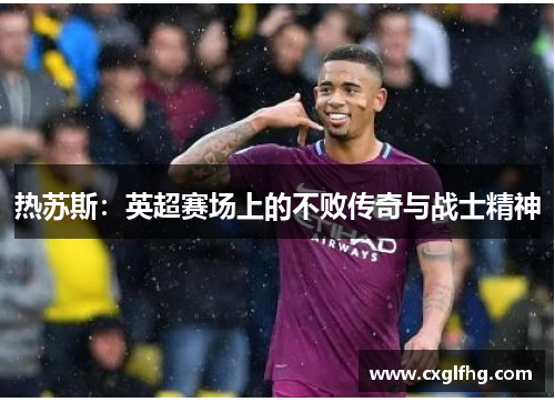 热苏斯：英超赛场上的不败传奇与战士精神
