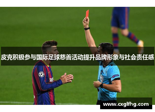 皮克积极参与国际足球慈善活动提升品牌形象与社会责任感