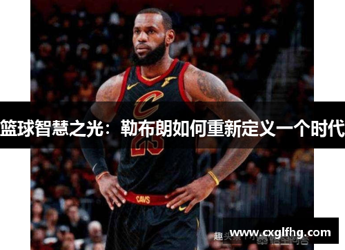 篮球智慧之光:勒布朗如何重新定义一个时代