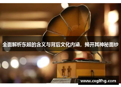 全面解析东超的含义与背后文化内涵，揭开其神秘面纱