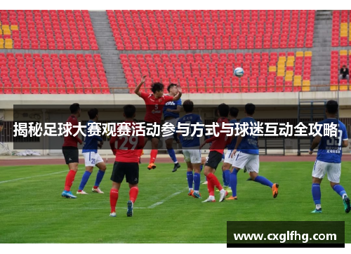 揭秘足球大赛观赛活动参与方式与球迷互动全攻略