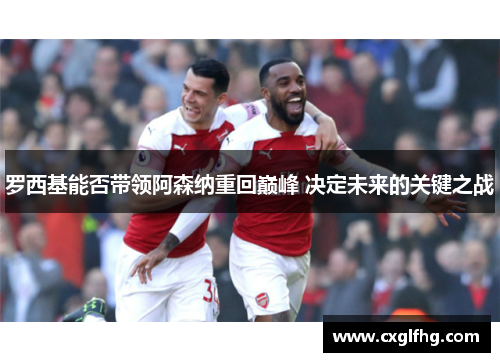 罗西基能否带领阿森纳重回巅峰 决定未来的关键之战