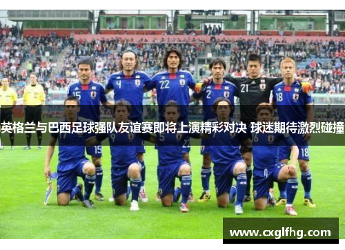 英格兰与巴西足球强队友谊赛即将上演精彩对决 球迷期待激烈碰撞