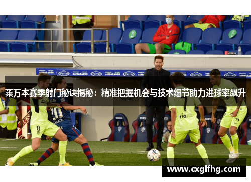 莱万本赛季射门秘诀揭秘:精准把握机会与技术细节助力进球率飙升