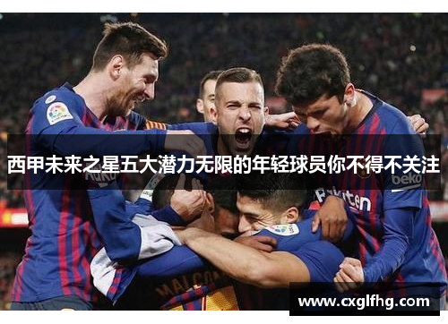 西甲未来之星五大潜力无限的年轻球员你不得不关注 西甲未来之星五大潜力无限的年轻球员你不得不关注