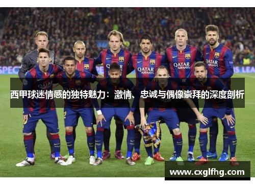 西甲球迷情感的独特魅力:激情、忠诚与偶像崇拜的深度剖析 西甲球迷情感的独特魅力:激情、忠诚与偶像崇拜的深度剖析