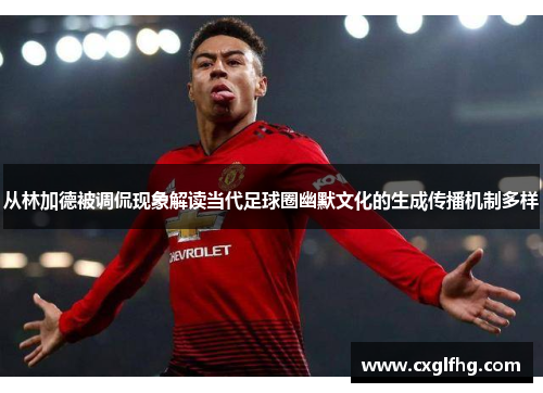从林加德被调侃现象解读当代足球圈幽默文化的生成传播机制多样