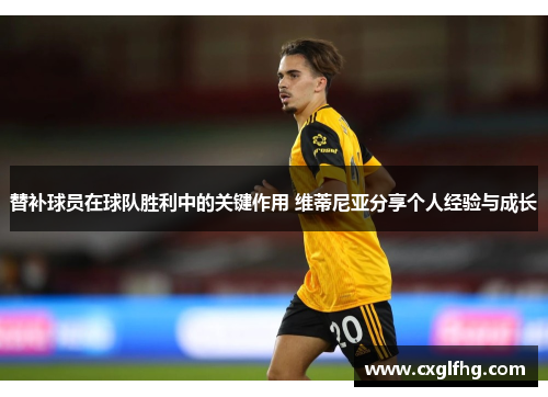 替补球员在球队胜利中的关键作用 维蒂尼亚分享个人经验与成长