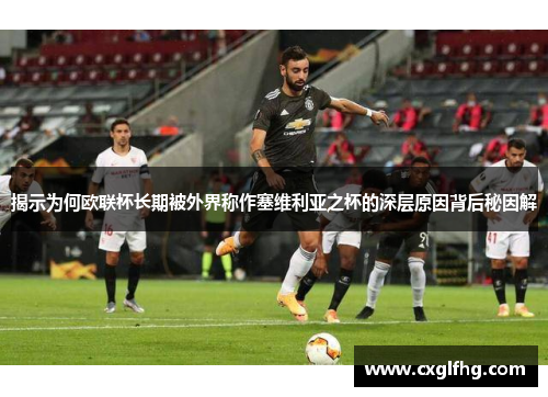 揭示为何欧联杯长期被外界称作塞维利亚之杯的深层原因背后秘因解