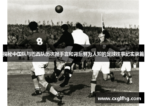 揭秘中国队与巴西队历次握手言和背后鲜为人知的足球往事纪实录篇