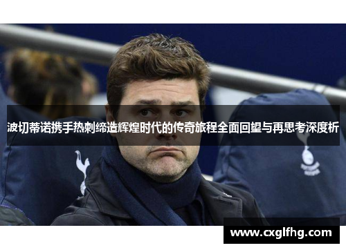 波切蒂诺携手热刺缔造辉煌时代的传奇旅程全面回望与再思考深度析