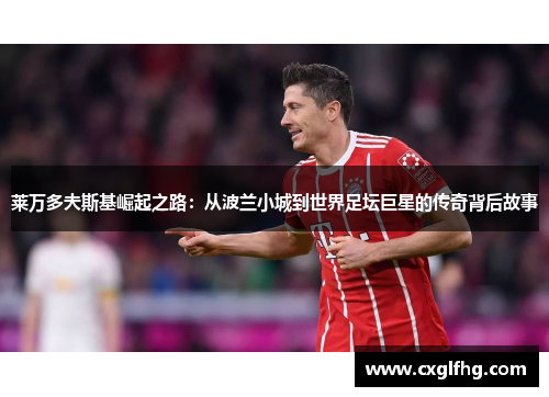 莱万多夫斯基崛起之路：从波兰小城到世界足坛巨星的传奇背后故事