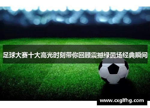 足球大赛十大高光时刻带你回顾震撼绿茵场经典瞬间