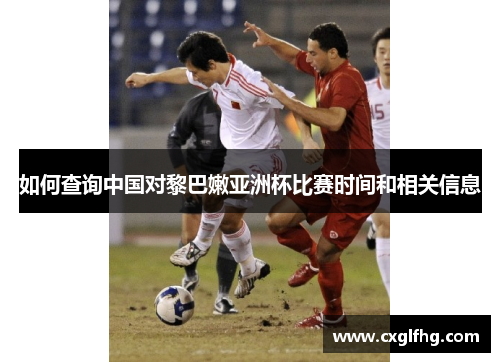 如何查询中国对黎巴嫩亚洲杯比赛时间和相关信息 如何查询中国对黎巴嫩亚洲杯比赛时间和相关信息