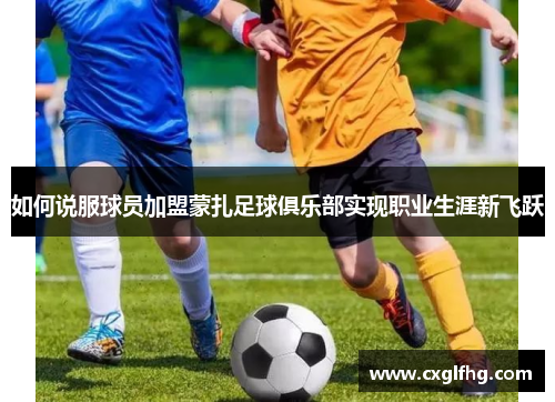 如何说服球员加盟蒙扎足球俱乐部实现职业生涯新飞跃 如何说服球员加盟蒙扎足球俱乐部实现职业生涯新飞跃