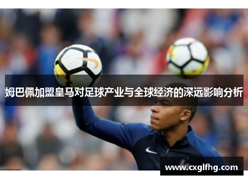 姆巴佩加盟皇马对足球产业与全球经济的深远影响分析 姆巴佩加盟皇马对足球产业与全球经济的深远影响分析