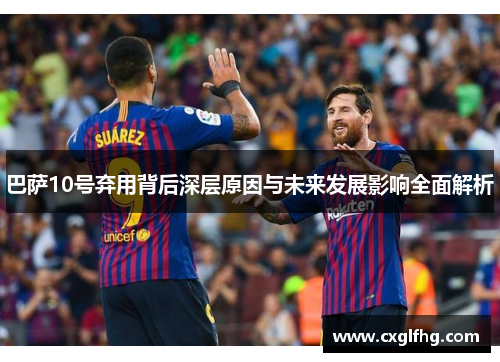 巴萨10号弃用背后深层原因与未来发展影响全面解析