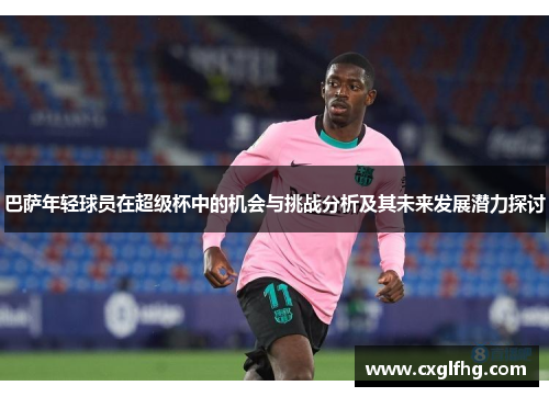 巴萨年轻球员在超级杯中的机会与挑战分析及其未来发展潜力探讨