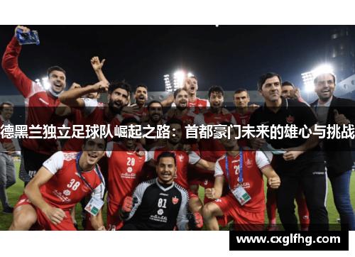 德黑兰独立足球队崛起之路：首都豪门未来的雄心与挑战